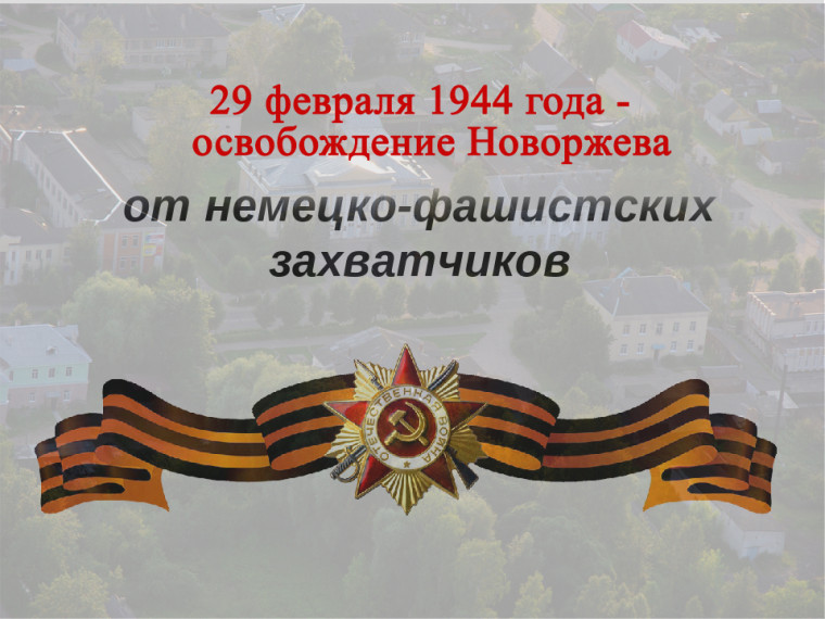 29 февраля - День освобождения города Новоржева от немецко-фашистских захватчиков. 29 февраля - День освобождения города Новоржева от немецко-фашистских захватчиков.